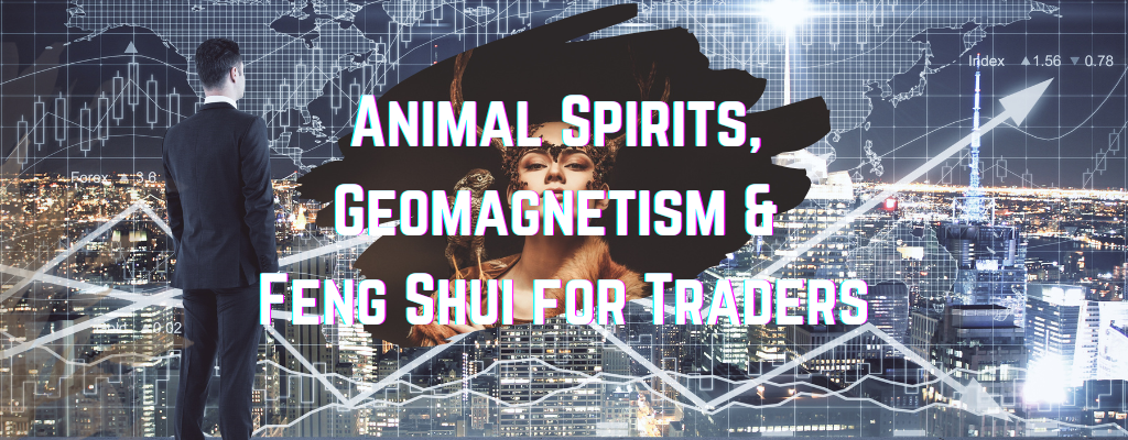 Animal Spirits, Geomagnetism & Feng Shui for Traders